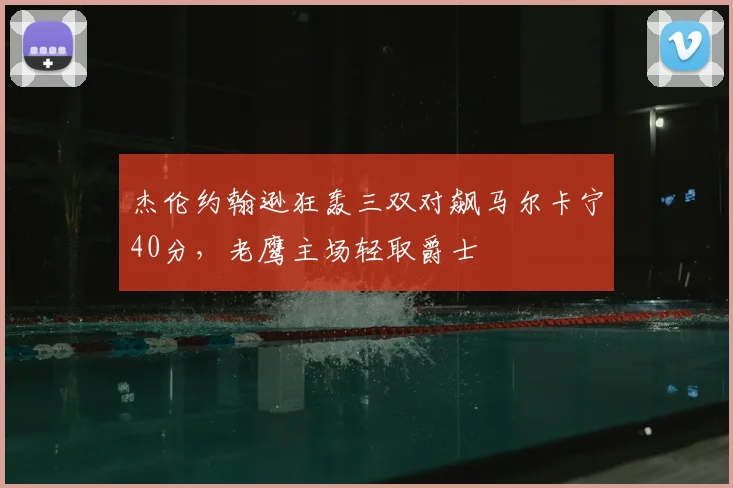 杰伦约翰逊狂轰三双对飙马尔卡宁40分，老鹰主场轻取爵士