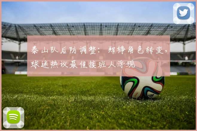 泰山队后防调整:郑铮角色转变,球迷热议最佳接班人浮现