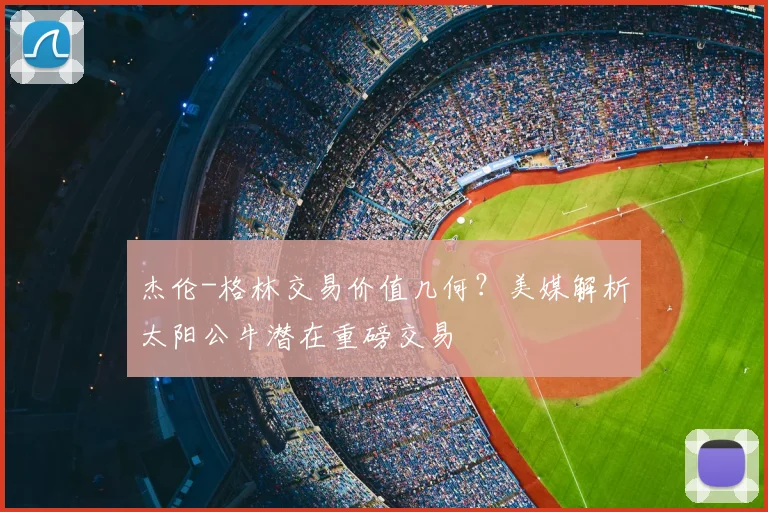 杰伦-格林交易价值几何？美媒解析太阳公牛潜在重磅交易